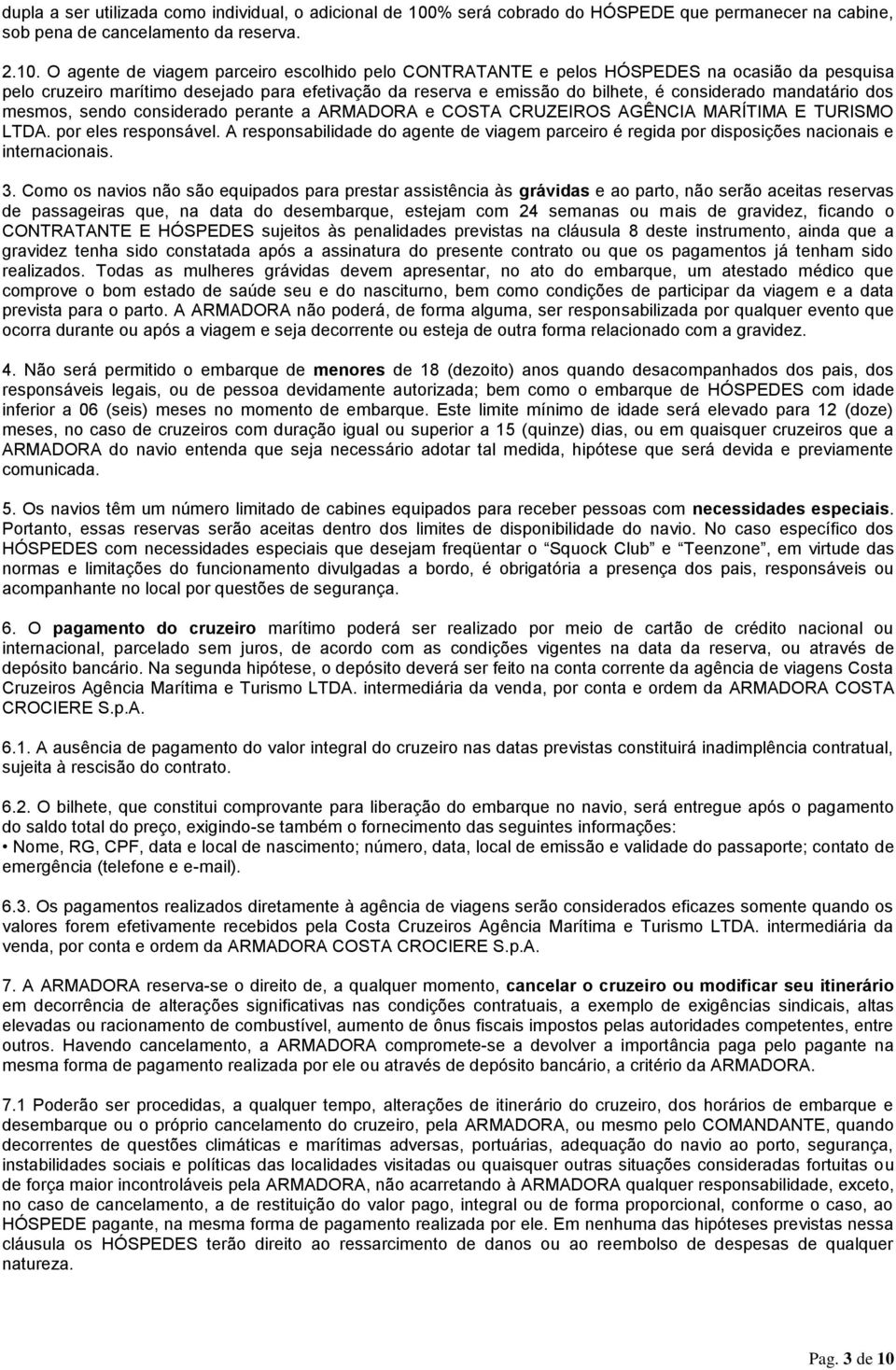 O agente de viagem parceiro escolhido pelo CONTRATANTE e pelos HÓSPEDES na ocasião da pesquisa pelo cruzeiro marítimo desejado para efetivação da reserva e emissão do bilhete, é considerado