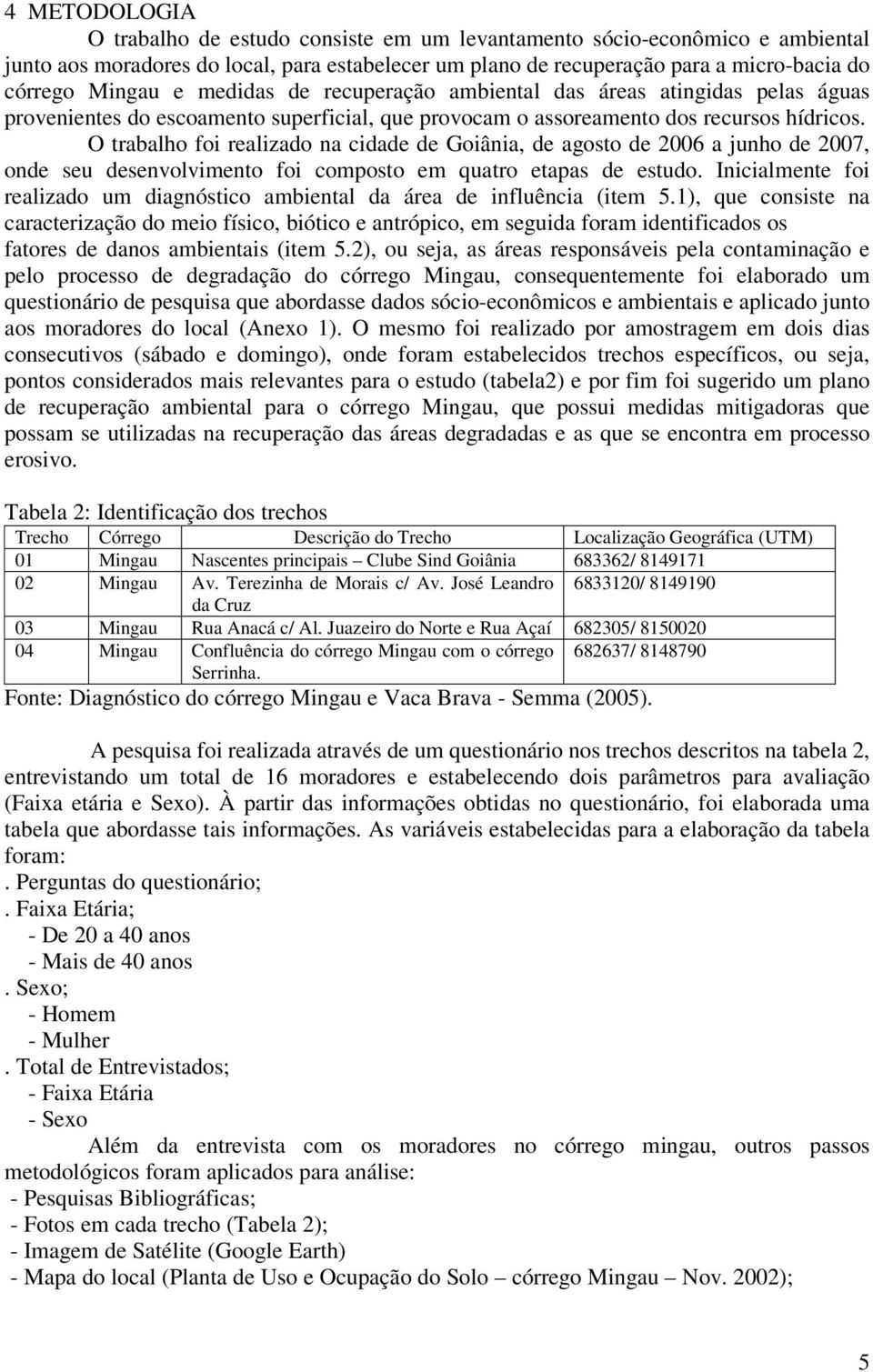 O trabalho foi realizado na cidade de Goiânia, de agosto de 2006 a junho de 2007, onde seu desenvolvimento foi composto em quatro etapas de estudo.