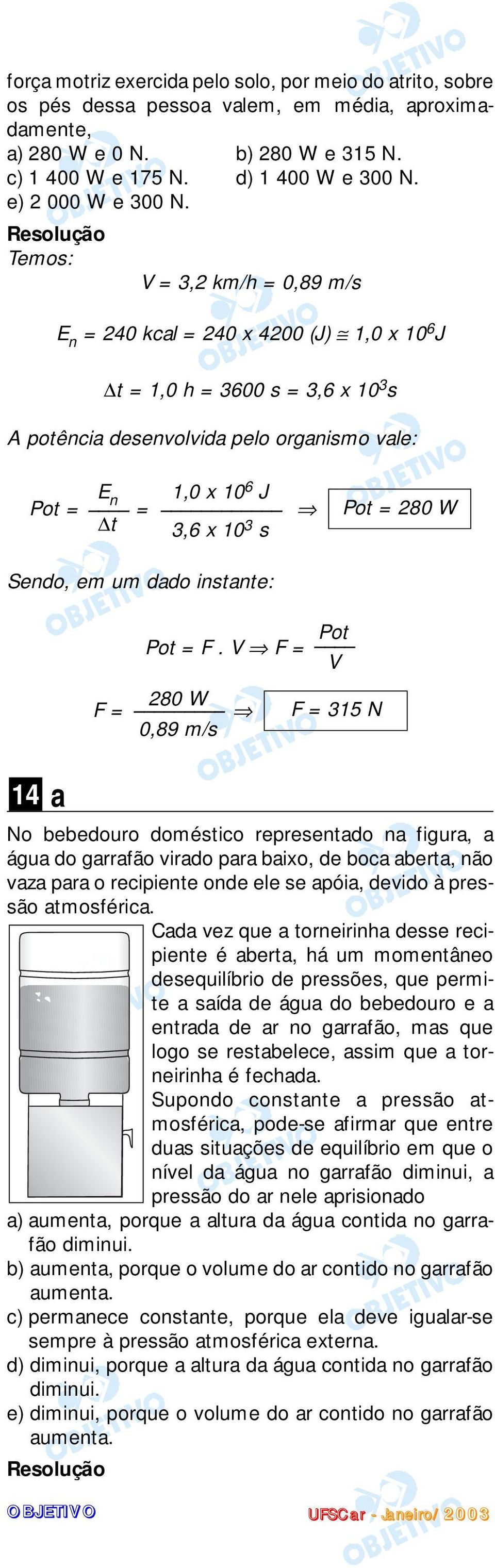 Temos: V = 3,2 km/h = 0,89 m/s E n = 240 kcal = 240 x 4200 (J) 1,0 x 10 6 J t = 1,0 h = 3600 s = 3,6 x 10 3 s A potência desenvolvida pelo organismo vale: E n 1,0 x 10 6 J Pot = = t 3,6 x 10 3 s Pot