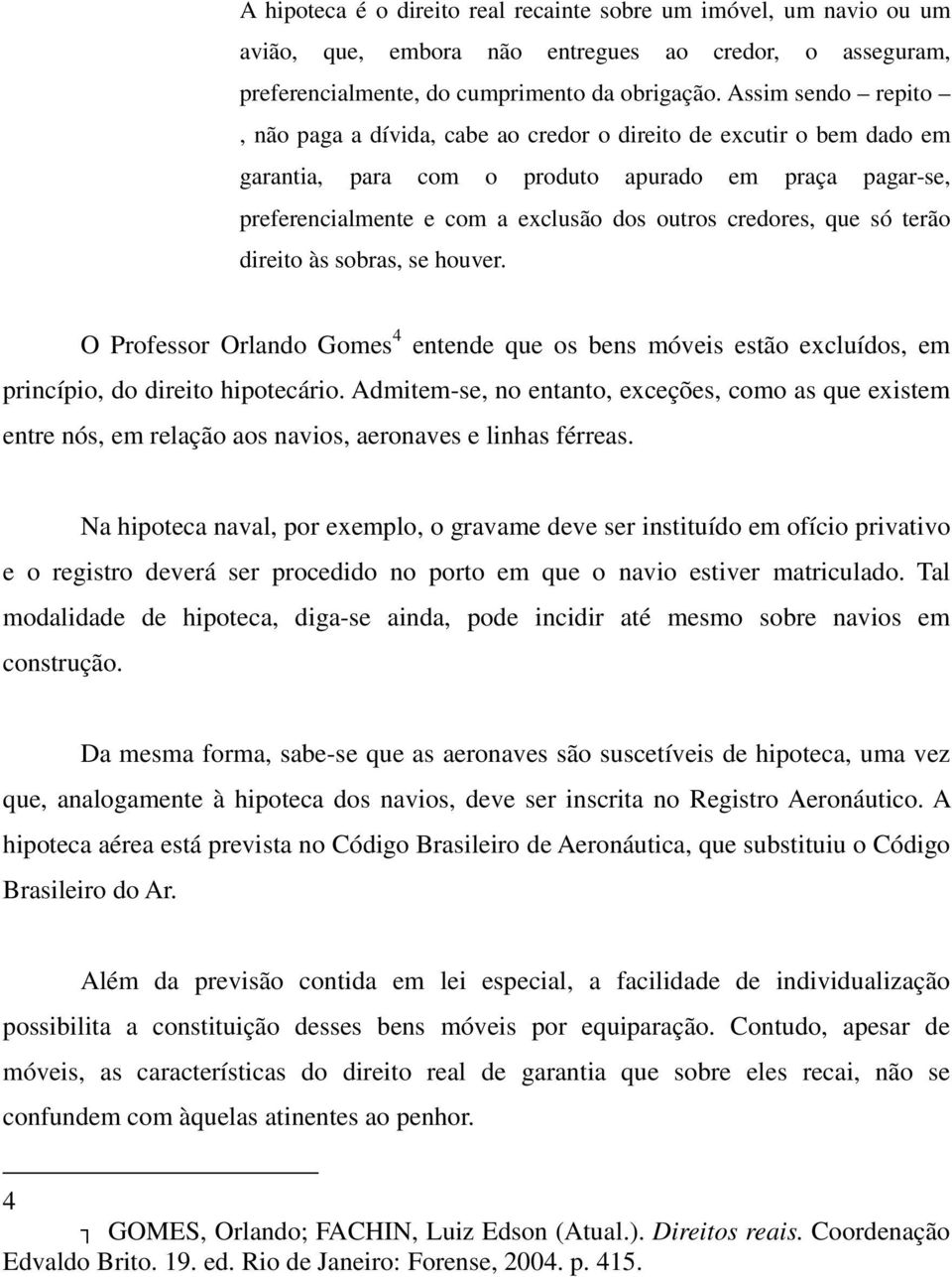 credores, que só terão direito às sobras, se houver. O Professor Orlando Gomes 4 entende que os bens móveis estão excluídos, em princípio, do direito hipotecário.