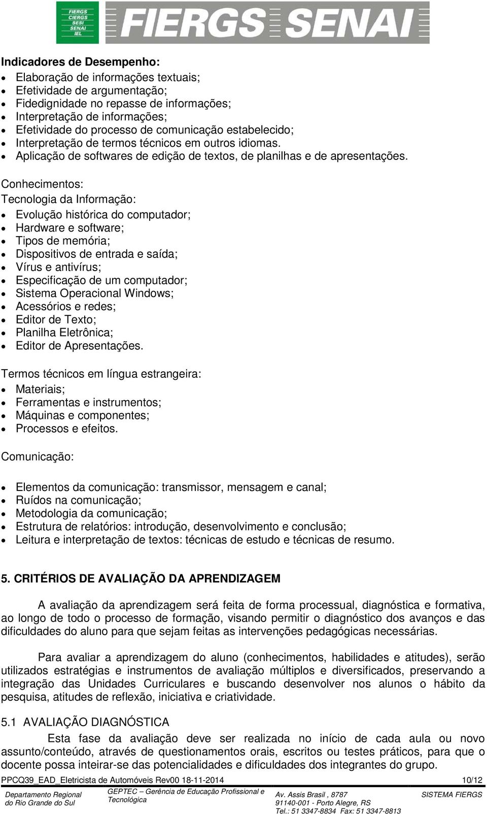 Tecnologia da Informação: Evolução histórica do computador; Hardware e software; Tipos de memória; Dispositivos de entrada e saída; Vírus e antivírus; Especificação de um computador; Sistema