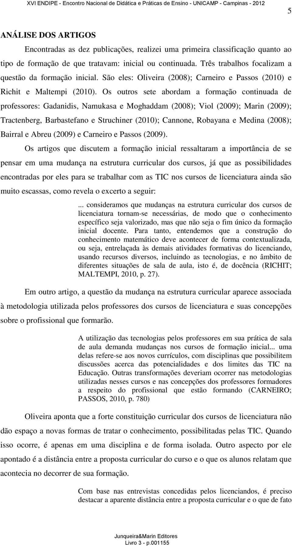 Os outros sete abordam a formação continuada de professores: Gadanidis, Namukasa e Moghaddam (2008); Viol (2009); Marin (2009); Tractenberg, Barbastefano e Struchiner (2010); Cannone, Robayana e