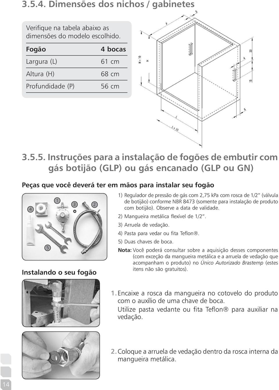 gás com 2,75 kpa com rosca de 1/2 (válvula de botijão) conforme NBR 8473 (somente para instalação de produto com botijão). Observe a data de validade. 2) Mangueira metálica flexível de 1/2.