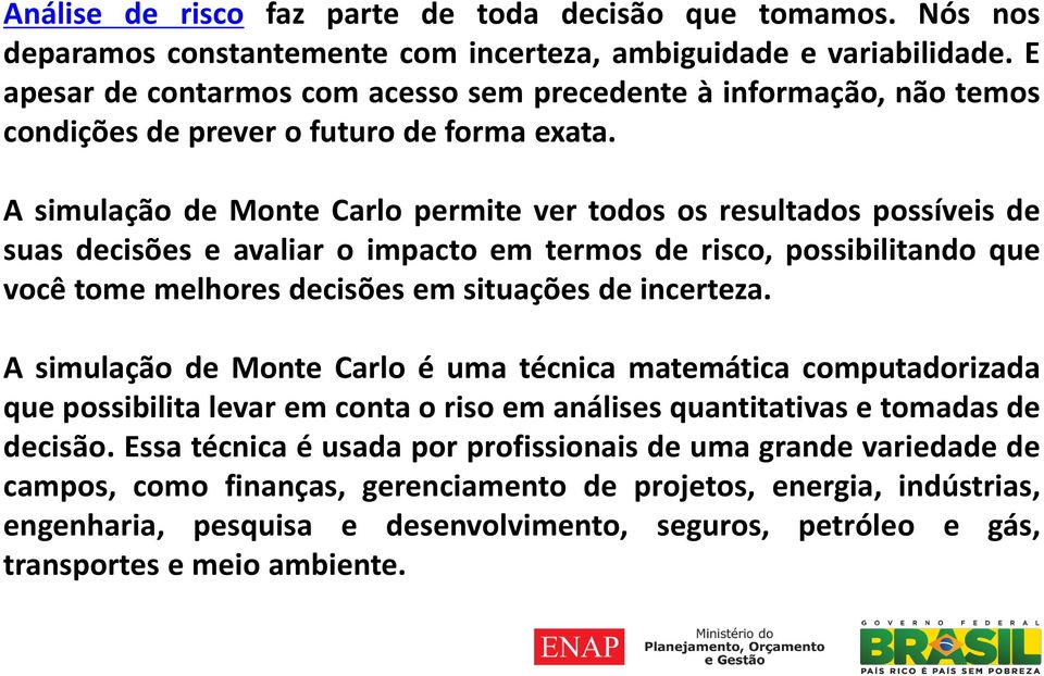 A simulação de Monte Carlo permite ver todos os resultados possíveis de suas decisões e avaliar o impacto em termos de risco, possibilitando que você tome melhores decisões em situações de incerteza.