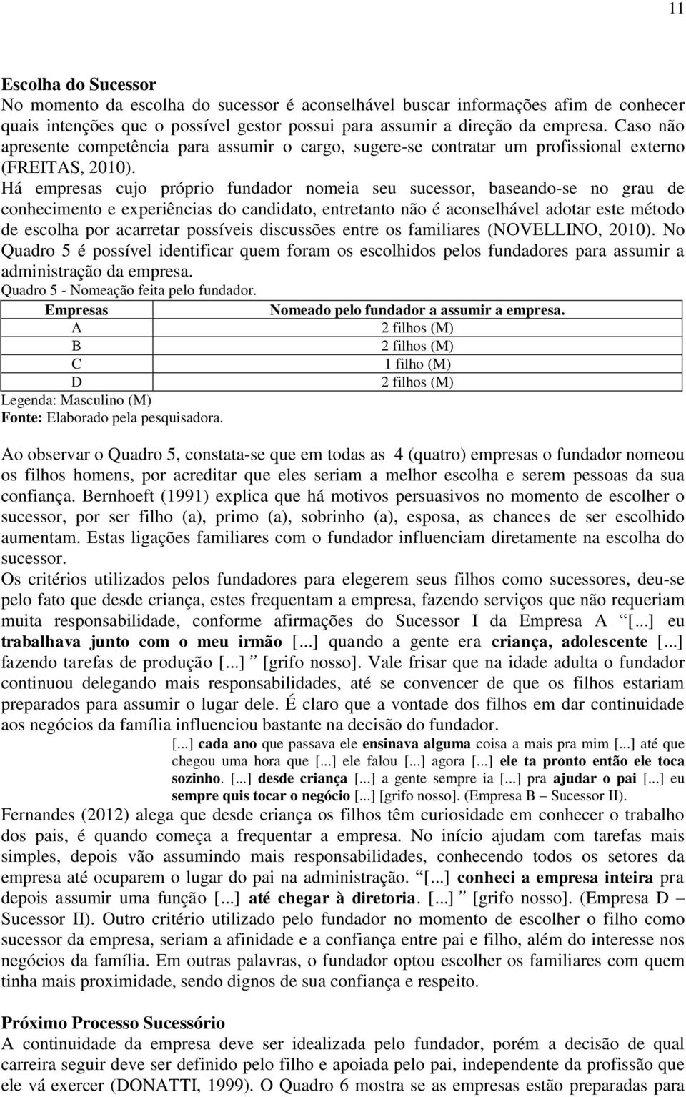 Há empresas cujo próprio fundador nomeia seu sucessor, baseando-se no grau de conhecimento e experiências do candidato, entretanto não é aconselhável adotar este método de escolha por acarretar