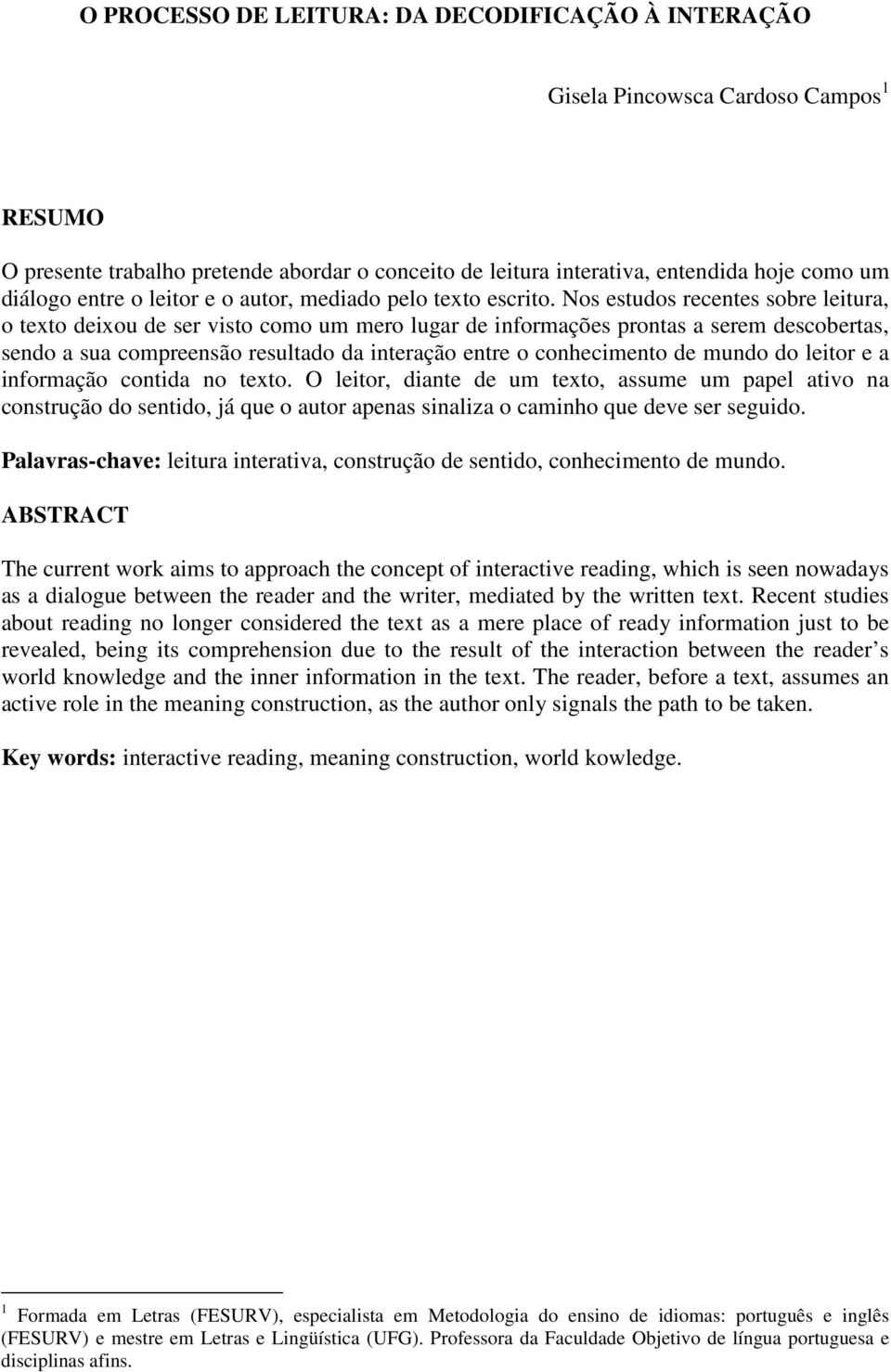 Nos estudos recentes sobre leitura, o texto deixou de ser visto como um mero lugar de informações prontas a serem descobertas, sendo a sua compreensão resultado da interação entre o conhecimento de