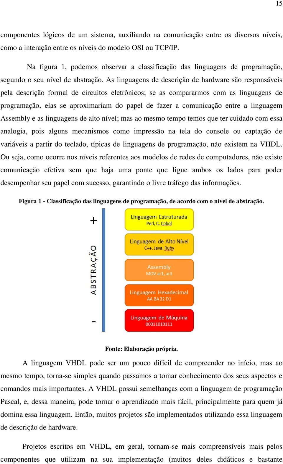 As linguagens de descrição de hardware são responsáveis pela descrição formal de circuitos eletrônicos; se as compararmos com as linguagens de programação, elas se aproximariam do papel de fazer a