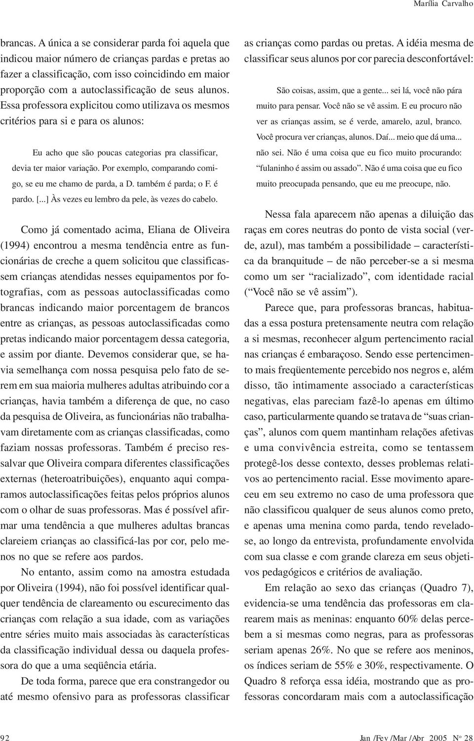 Essa professora explicitou como utilizava os mesmos critérios para si e para os alunos: Eu acho que são poucas categorias pra classificar, devia ter maior variação.