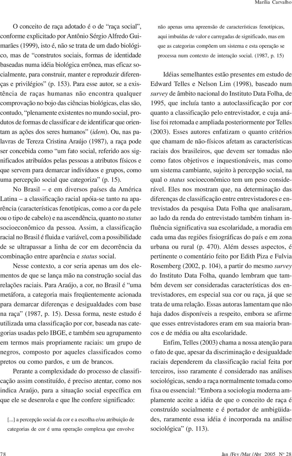 Para esse autor, se a existência de raças humanas não encontra qualquer comprovação no bojo das ciências biológicas, elas são, contudo, plenamente existentes no mundo social, produtos de formas de