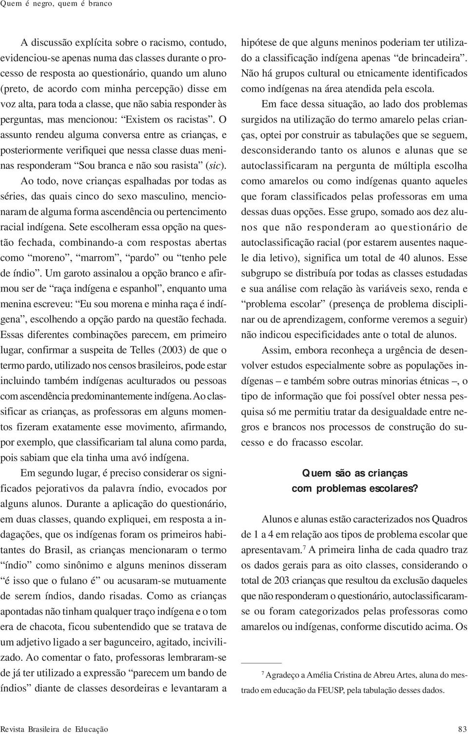 O assunto rendeu alguma conversa entre as crianças, e posteriormente verifiquei que nessa classe duas meninas responderam Sou branca e não sou rasista (sic).