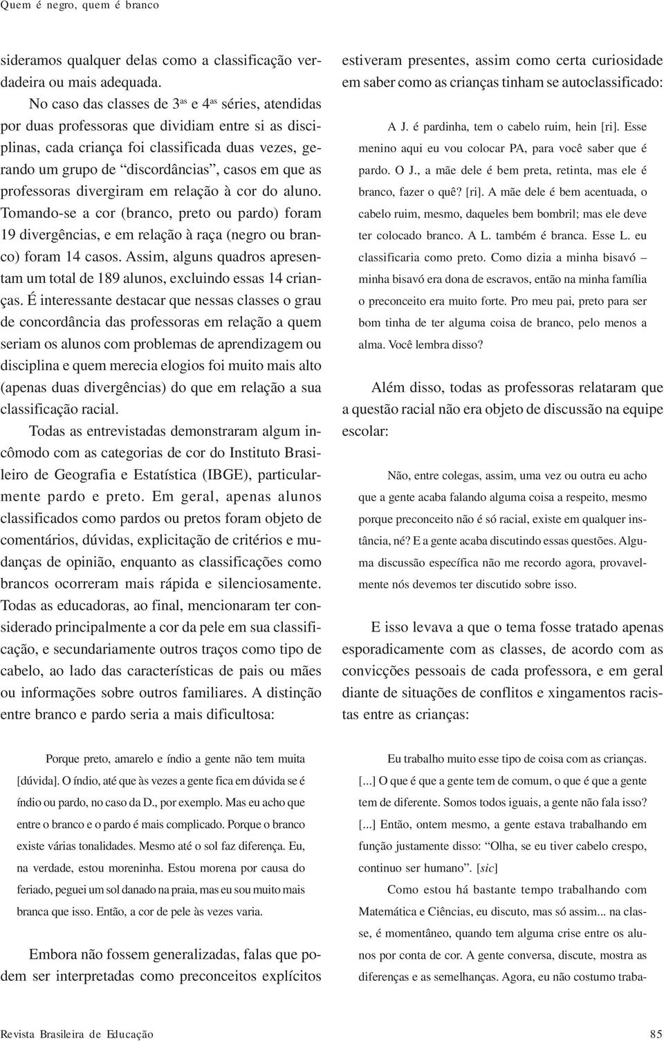 que as professoras divergiram em relação à cor do aluno. Tomando-se a cor (branco, preto ou pardo) foram 19 divergências, e em relação à raça (negro ou branco) foram 14 casos.