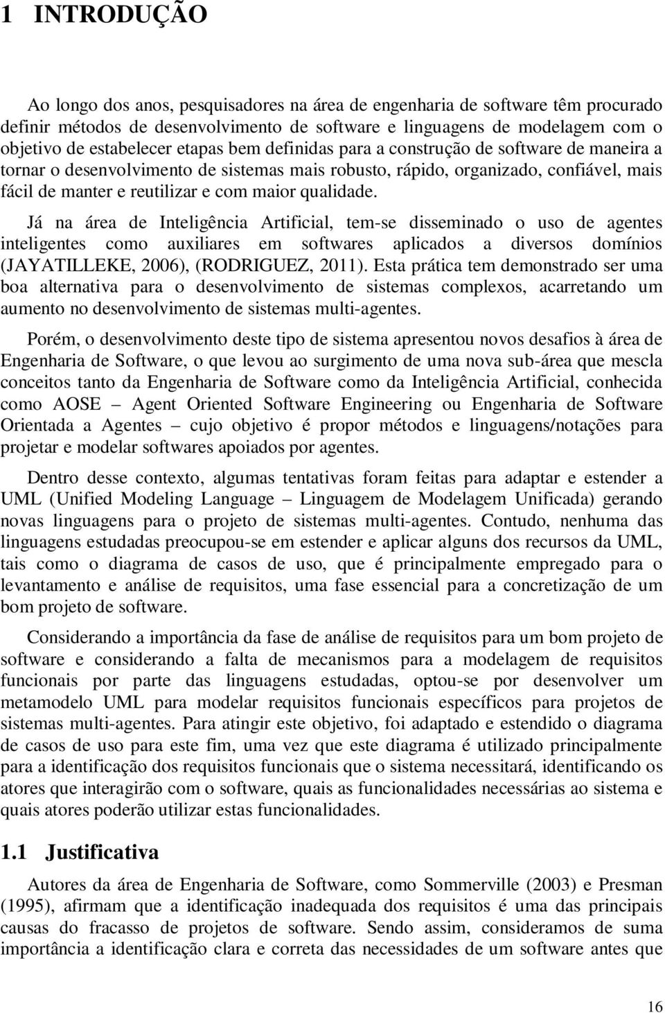 qualidade. Já na área de Inteligência Artificial, tem-se disseminado o uso de agentes inteligentes como auxiliares em softwares aplicados a diversos domínios (JAYATILLEKE, 2006), (RODRIGUEZ, 2011).