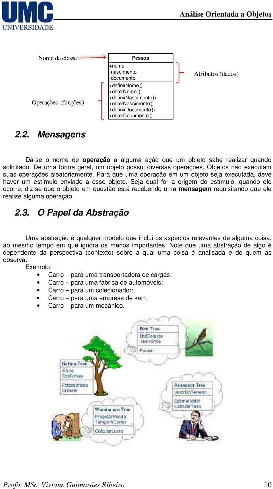 Objetos não executam suas operações aleatoriamente. Para que uma operação em um objeto seja executada, deve haver um estímulo enviado a esse objeto.