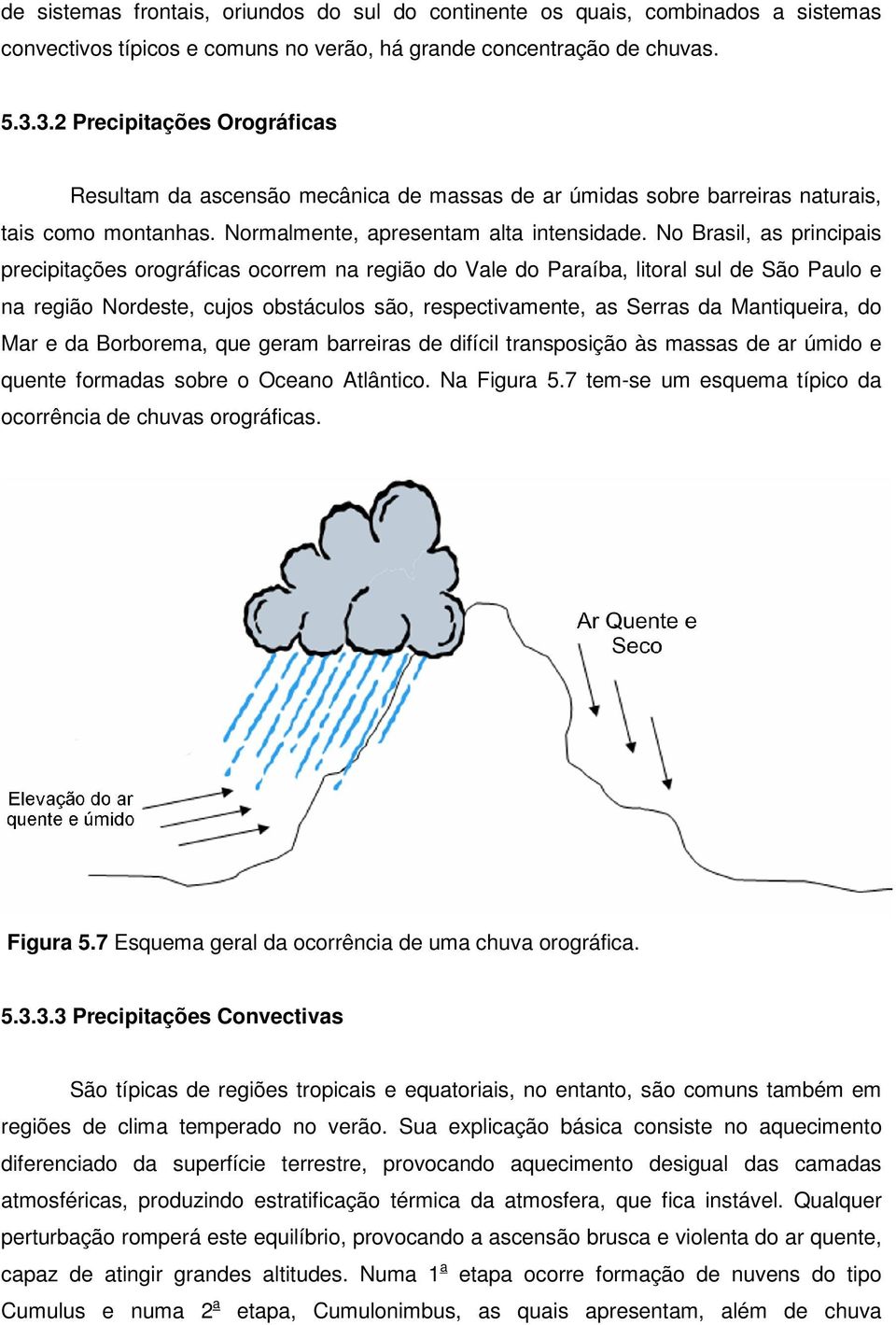 No Brasil, as principais precipitações orográficas ocorrem na região do Vale do Paraíba, litoral sul de São Paulo e na região Nordeste, cujos obstáculos são, respectivamente, as Serras da