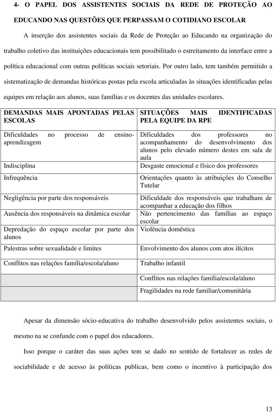 Por outro lado, tem também permitido a sistematização de demandas históricas postas pela escola articuladas às situações identificadas pelas equipes em relação aos alunos, suas famílias e os docentes