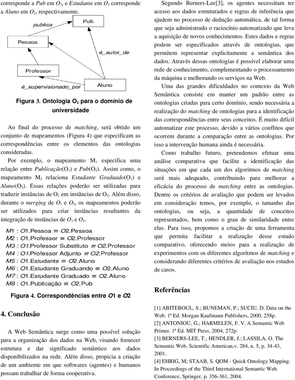 consideradas. Por exemplo, o mapeamento M 1 especifica uma relação entre Publicação(O 1 ) e Pub(O 2 ). Assim como, o mapeamento M 2 relaciona Estudante Graduado(O 1 ) e Aluno(O 2 ).