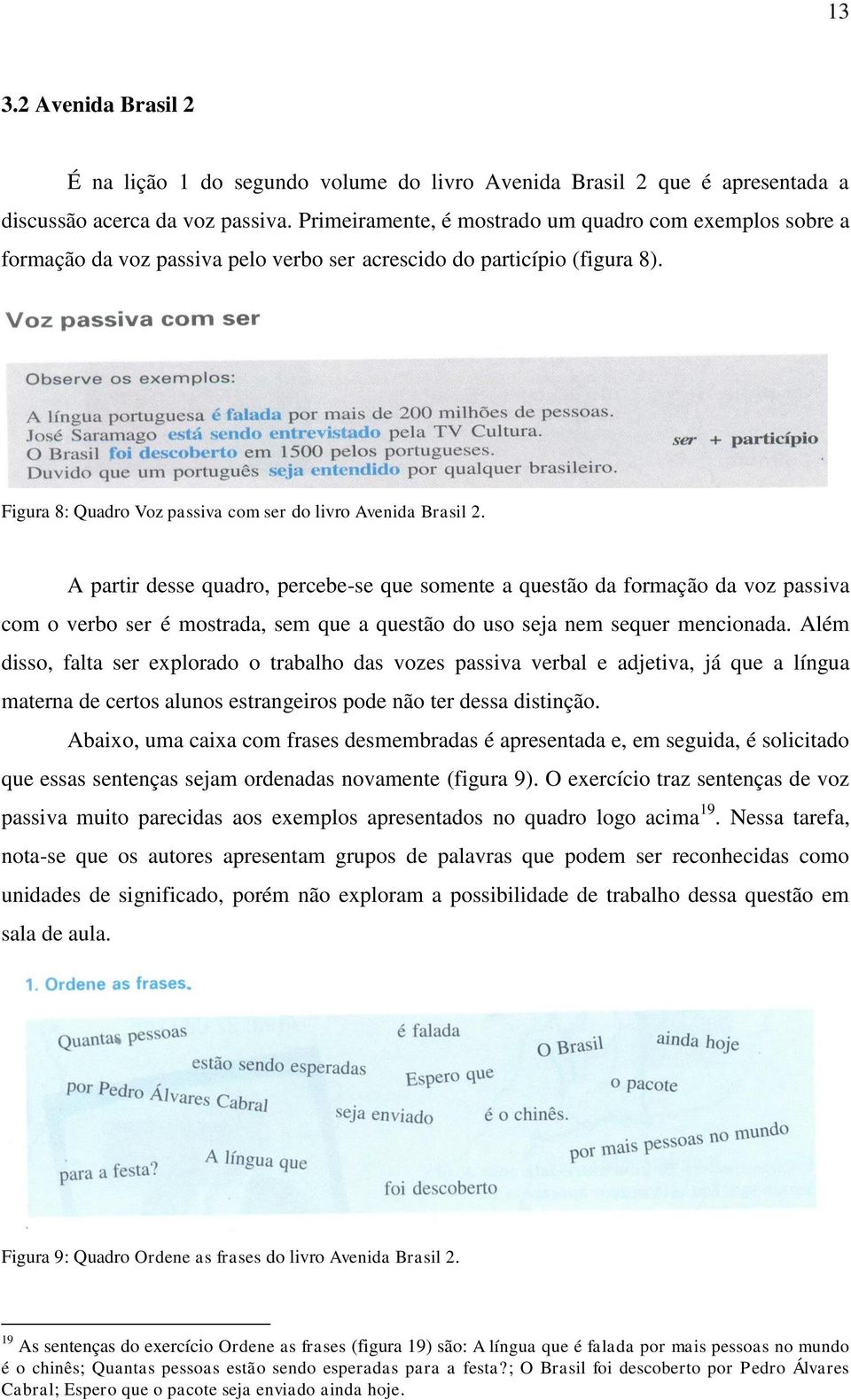 A partir desse quadro, percebe-se que somente a questão da formação da voz passiva com o verbo ser é mostrada, sem que a questão do uso seja nem sequer mencionada.