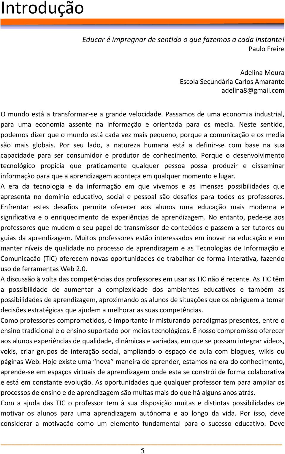 Neste sentido, podemos dizer que o mundo está cada vez mais pequeno, porque a comunicação e os media são mais globais.