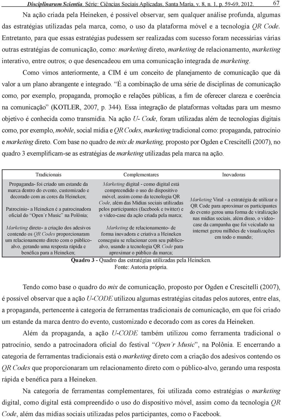 Entretanto, para que essas estratégias pudessem ser realizadas com sucesso foram necessárias várias outras estratégias de comunicação, como: marketing direto, marketing de relacionamento, marketing