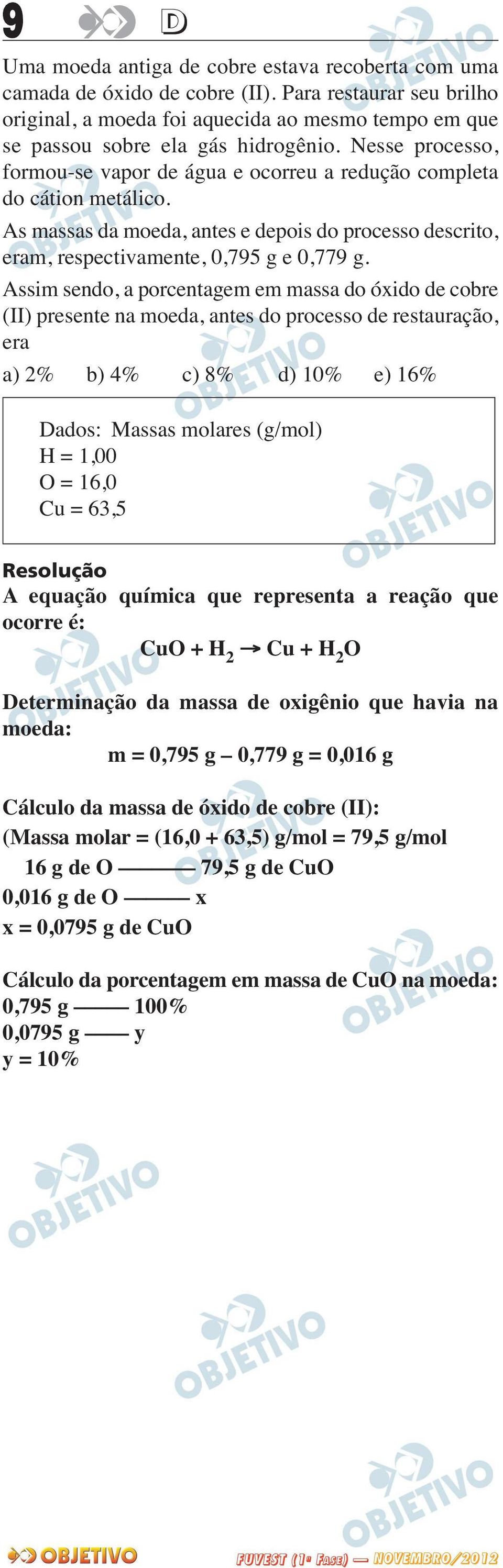 Assim sendo, a porcentagem em massa do óxido de cobre (II) presente na moeda, antes do processo de restauração, era a) 2% b) 4% c) 8% d) 10% e) 16% Dados: Massas molares (g/mol) H = 1,00 O = 16,0 Cu