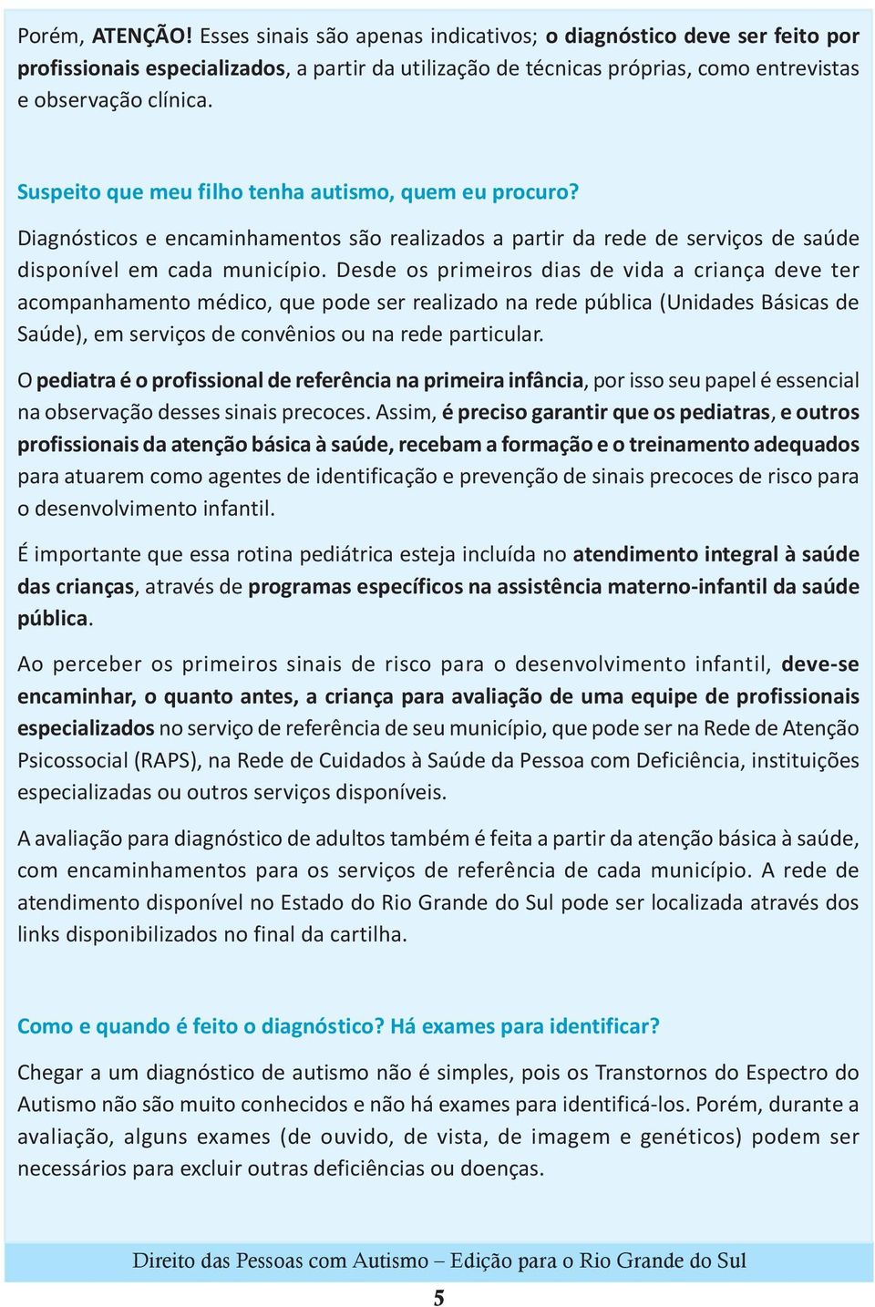 Desde os primeiros dias de vida a criança deve ter acompanhamento médico, que pode ser realizado na rede pública (Unidades Básicas de Saúde), em serviços de convênios ou na rede particular.