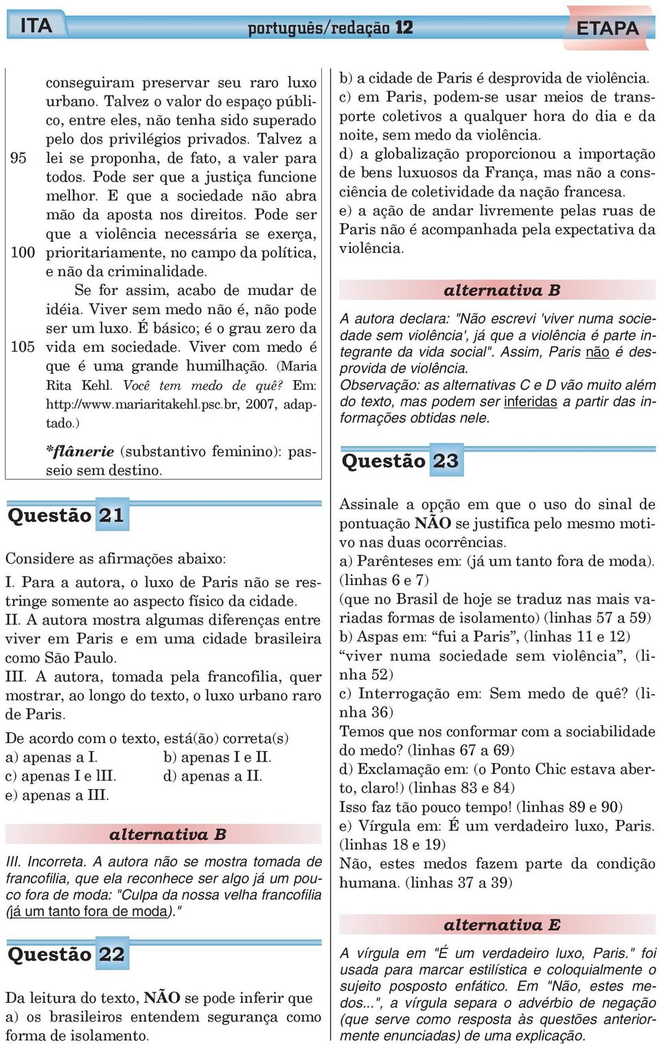 Pode ser que a violência necessária se exerça, prioritariamente, no campo da política, e não da criminalidade. Se for assim, acabo de mudar de idéia. Viver sem medo não é, não pode ser um luxo.