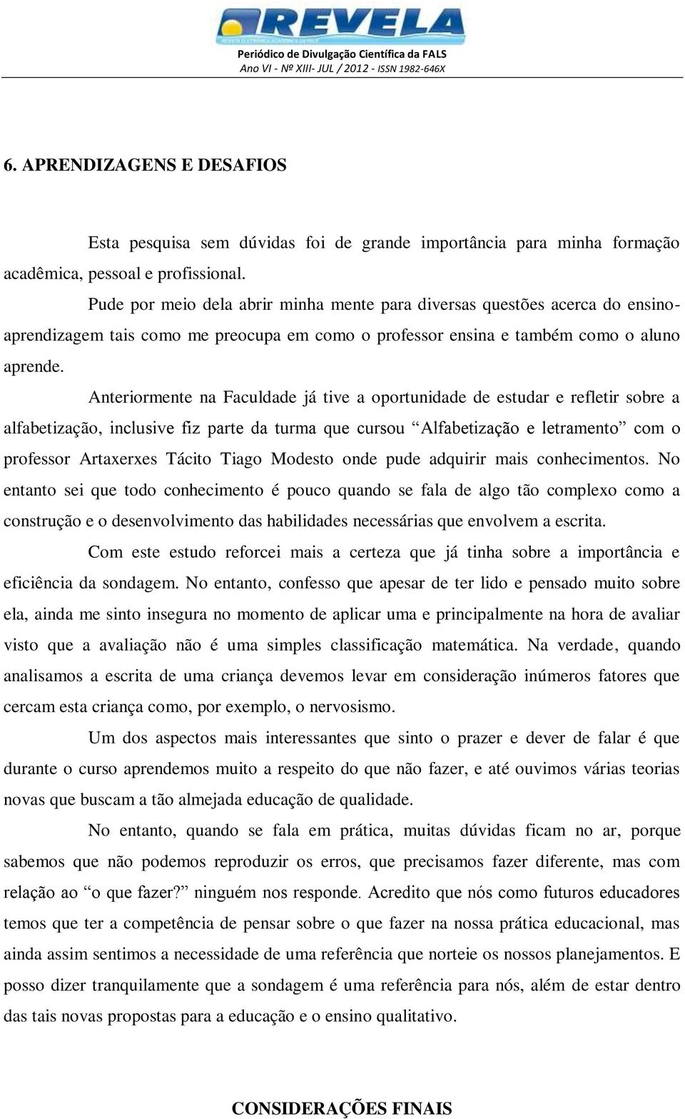 Anteriormente na Faculdade já tive a oportunidade de estudar e refletir sobre a alfabetização, inclusive fiz parte da turma que cursou Alfabetização e letramento com o professor Artaxerxes Tácito