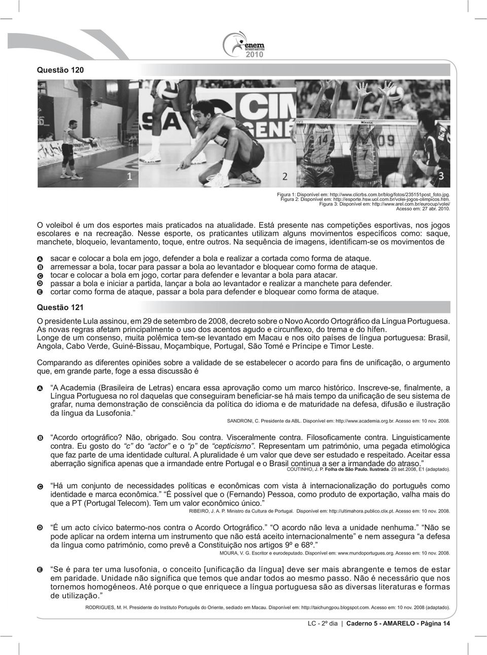 Está presente nas competições esportivas, nos jogos tocar e colocar a bola em jogo, cortar para defender e levantar a bola para atacar.