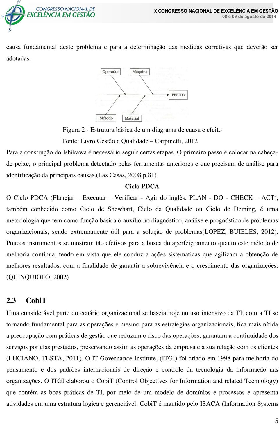 O primeiro passo é colocar na cabeçade-peixe, o principal problema detectado pelas ferramentas anteriores e que precisam de análise para identificação da principais causas.(las Casas, 2008 p.