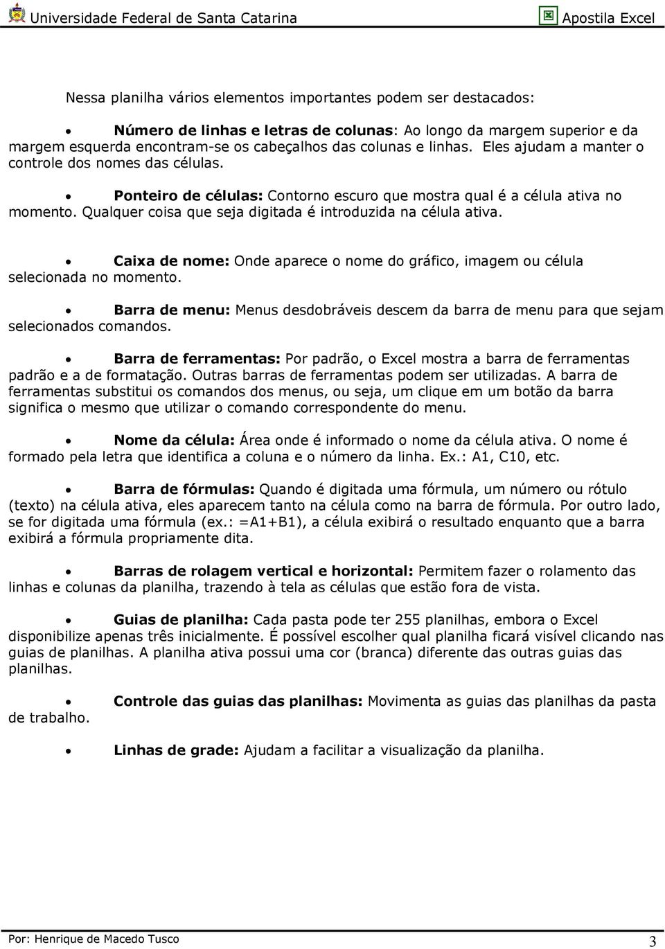 Qualquer coisa que seja digitada é introduzida na célula ativa. Caixa de nome: Onde aparece o nome do gráfico, imagem ou célula selecionada no momento.