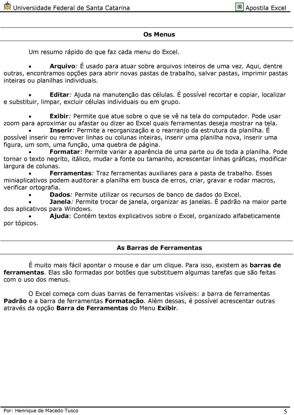 É possível recortar e copiar, localizar e substituir, limpar, excluir células individuais ou em grupo. Exibir: Permite que atue sobre o que se vê na tela do computador.