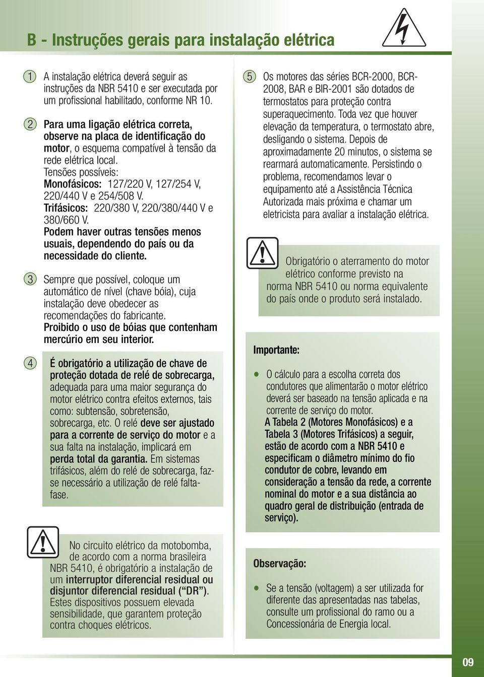 Tensões possíveis: Monofásicos: 127/220 V, 127/ V, 220/0 V e /8 V. Trifásicos: 220/380 V, 220/380/0 V e 380/0 V.