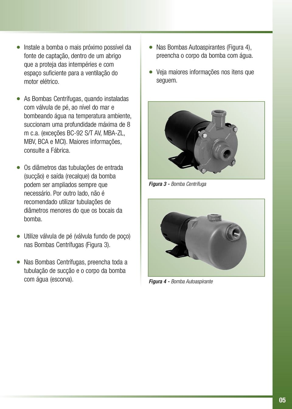 As Bombas Centrífugas, quando instaladas com válvula de pé, ao nível do mar e bombeando água na temperatura ambiente, succionam uma profundidade máxima de 8 m c.a. (exceções BC-92 S/T AV, MBA-ZL, MBV, BCA e MCI).