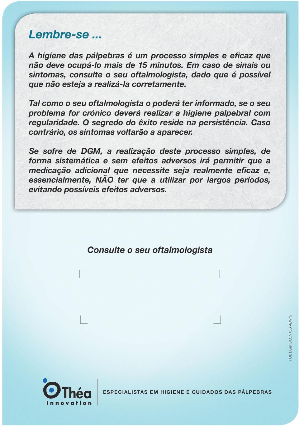 Tal como o seu oftalmologista o poderá ter informado, se o seu problema for crónico deverá realizar a higiene palpebral com regularidade. O segredo do êxito reside na persistência.