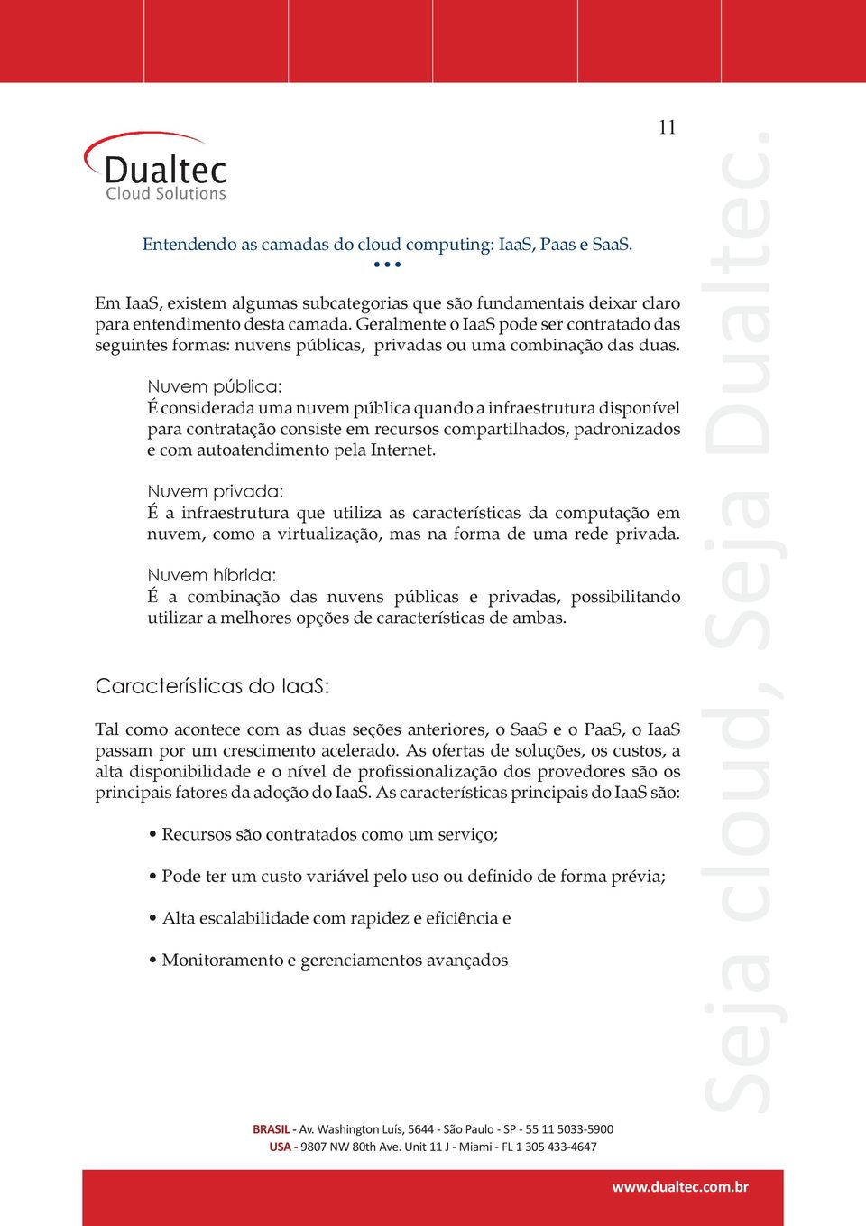 Nuvem pública: É considerada uma nuvem pública quando a infraestrutura disponível para contratação consiste em recursos compartilhados, padronizados e com autoatendimento pela Internet.