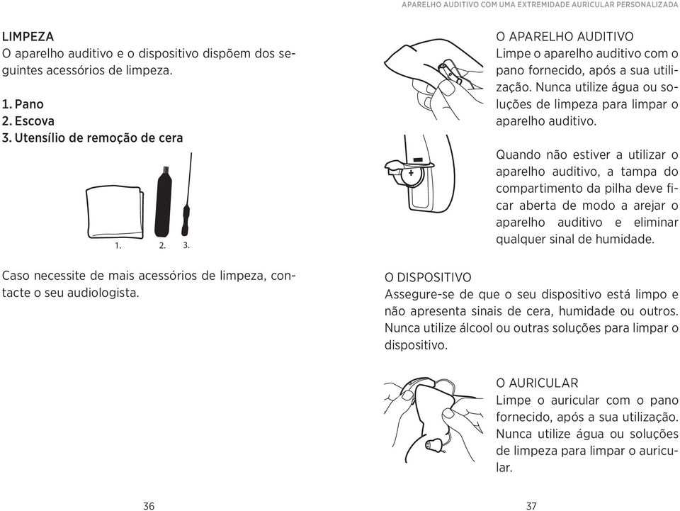 O Aparelho auditivo Limpe o aparelho auditivo com o pano fornecido, após a sua utilização. Nunca utilize água ou soluções de limpeza para limpar o aparelho auditivo.