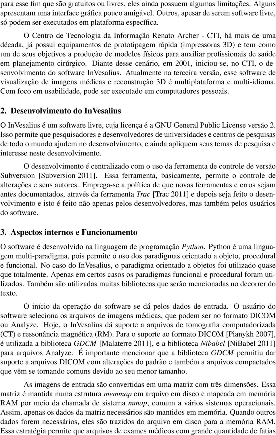 O Centro de Tecnologia da Informação Renato Archer - CTI, há mais de uma década, já possui equipamentos de prototipagem rápida (impressoras 3D) e tem como um de seus objetivos a produção de modelos