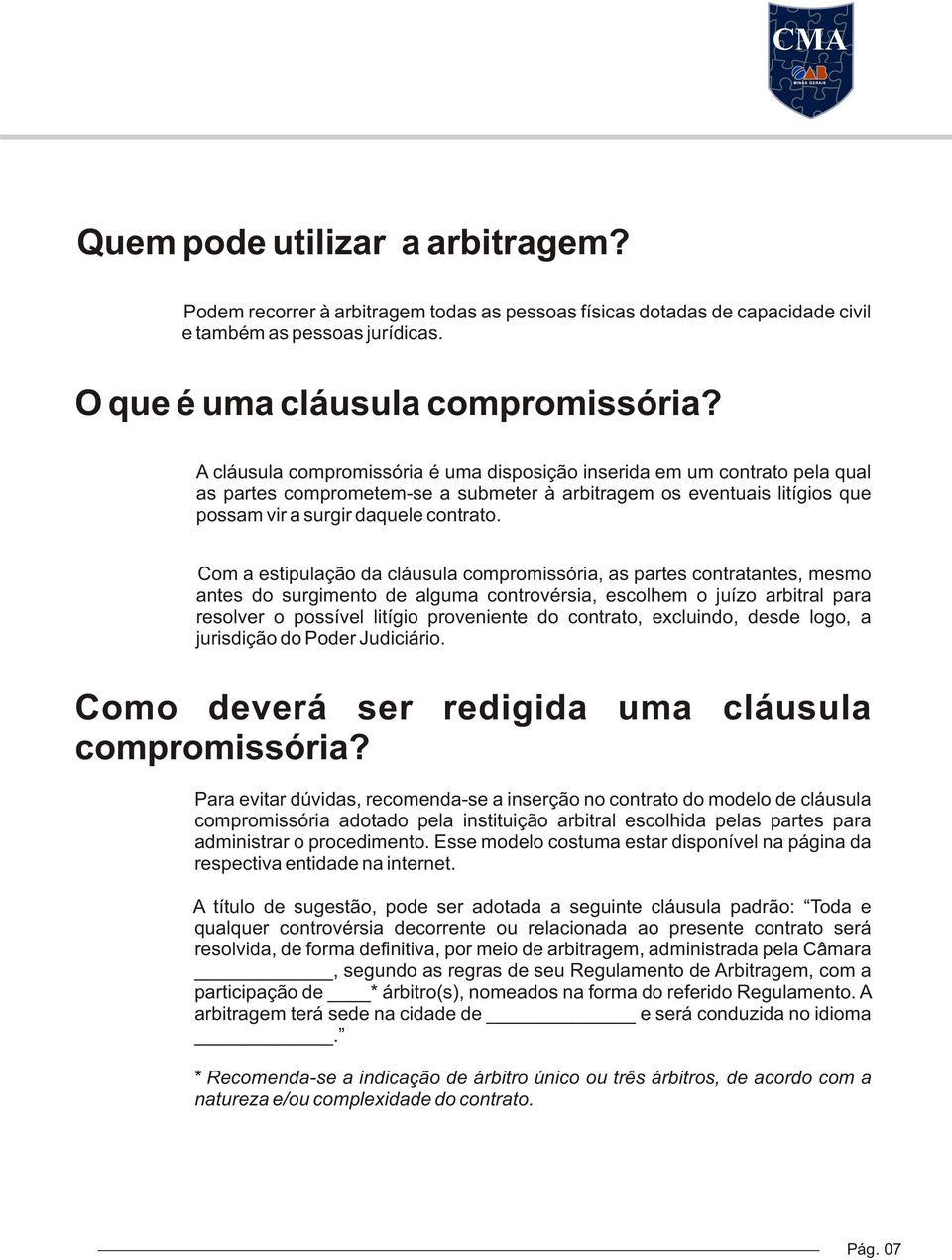 Com a estipulação da cláusula compromissória, as partes contratantes, mesmo antes do surgimento de alguma controvérsia, escolhem o juízo arbitral para resolver o possível litígio proveniente do