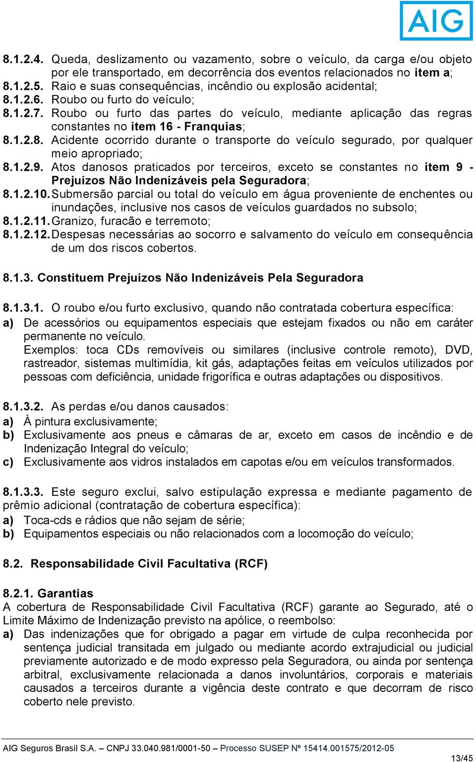 Roubo ou furto das partes do veículo, mediante aplicação das regras constantes no item 16 - Franquias; 8.1.2.8. Acidente ocorrido durante o transporte do veículo segurado, por qualquer meio apropriado; 8.