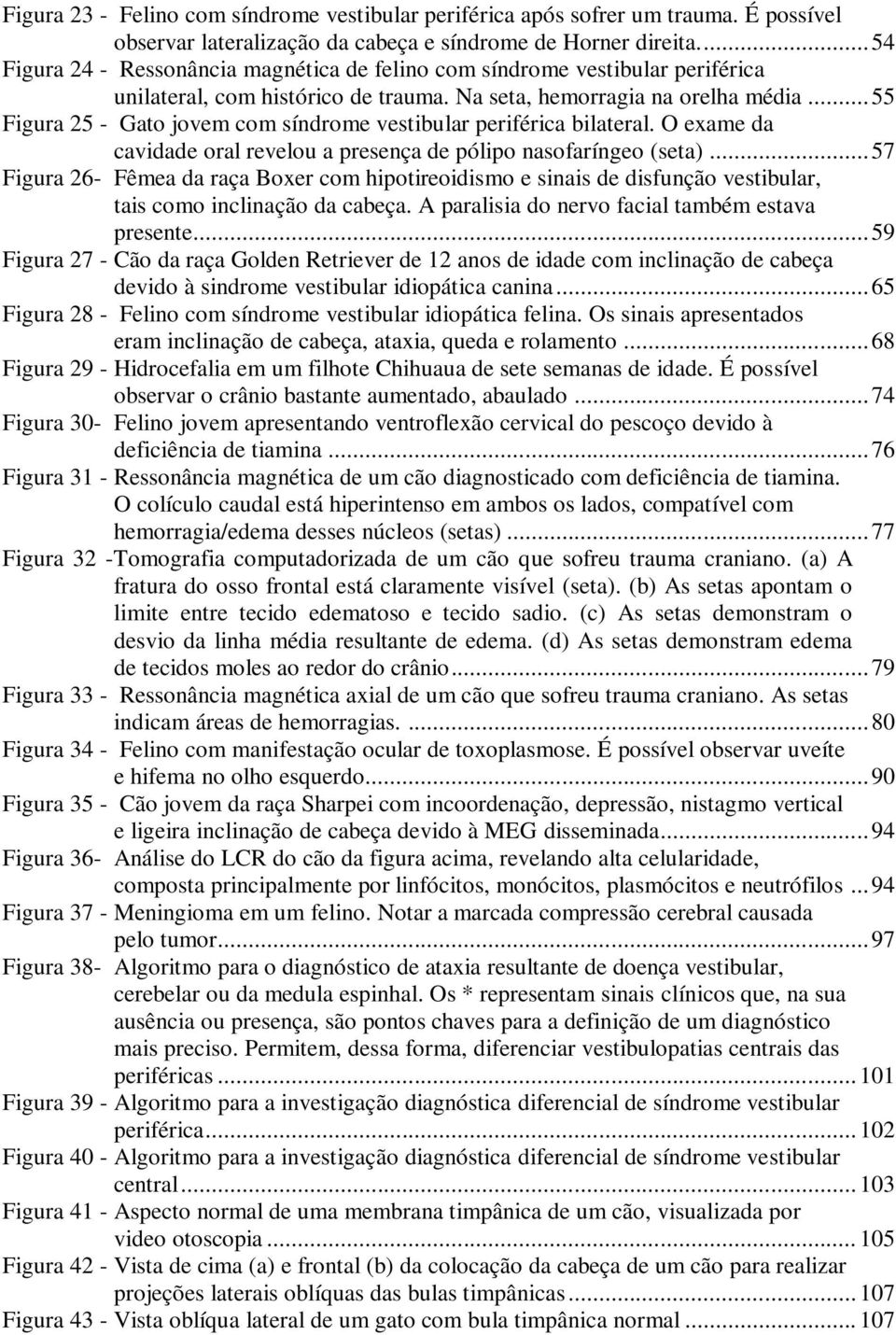 .. 55 Figura 25 - Gato jovem com síndrome vestibular periférica bilateral. O exame da cavidade oral revelou a presença de pólipo nasofaríngeo (seta).