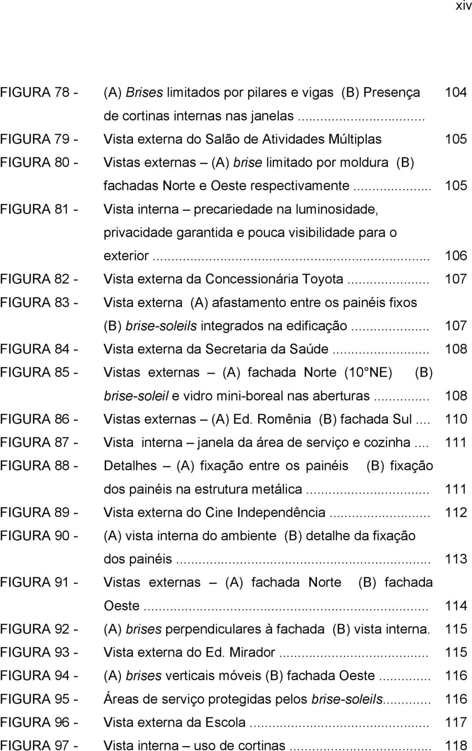 .. 105 FIGURA 81 - Vista interna precariedade na luminosidade, privacidade garantida e pouca visibilidade para o exterior... 106 FIGURA 82 - Vista externa da Concessionária Toyota.