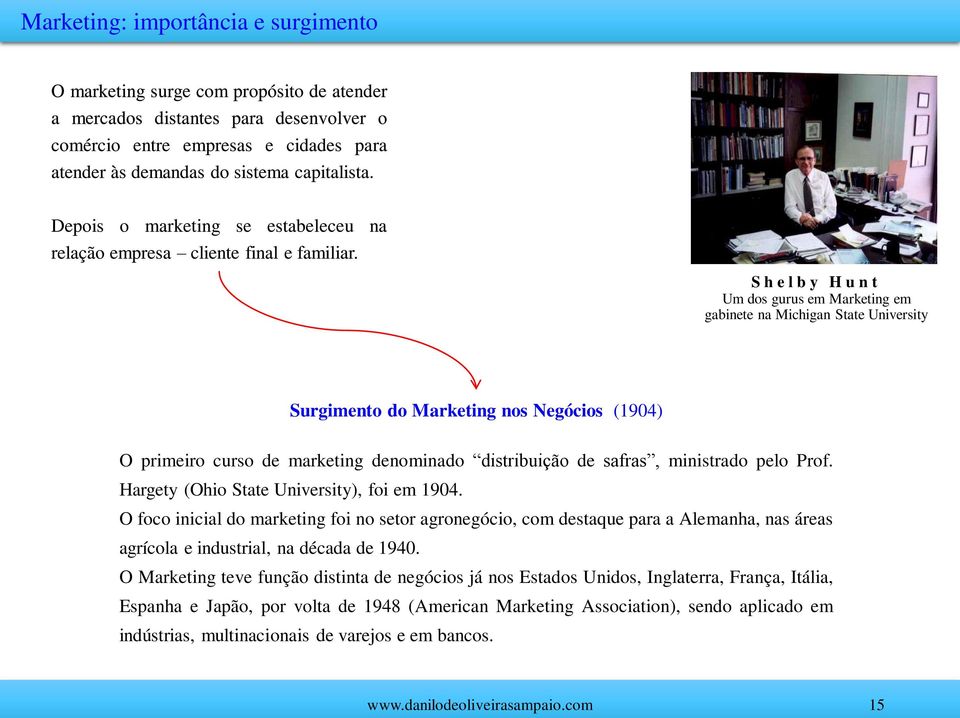 S h e l b y H u n t Um dos gurus em Marketing em gabinete na Michigan State University Surgimento do Marketing nos Negócios (1904) O primeiro curso de marketing denominado distribuição de safras,