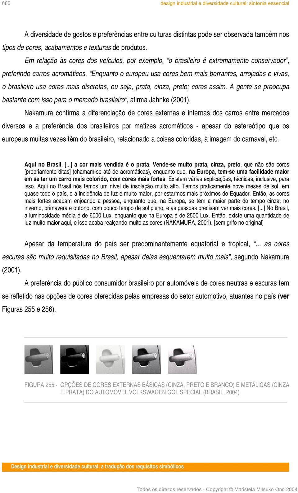 Enquanto o europeu usa cores bem mais berrantes, arrojadas e vivas, o brasileiro usa cores mais discretas, ou seja, prata, cinza, preto; cores assim.