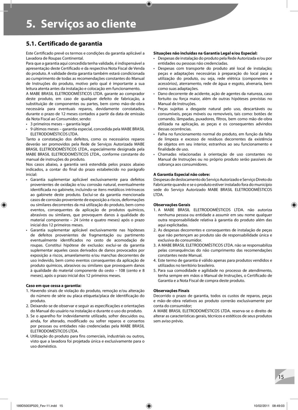 A validade desta garantia também estará condicionada ao cumprimento de todas as recomendações constantes do Manual de Instruções do produto, motivo pelo qual é importante a sua leitura atenta antes