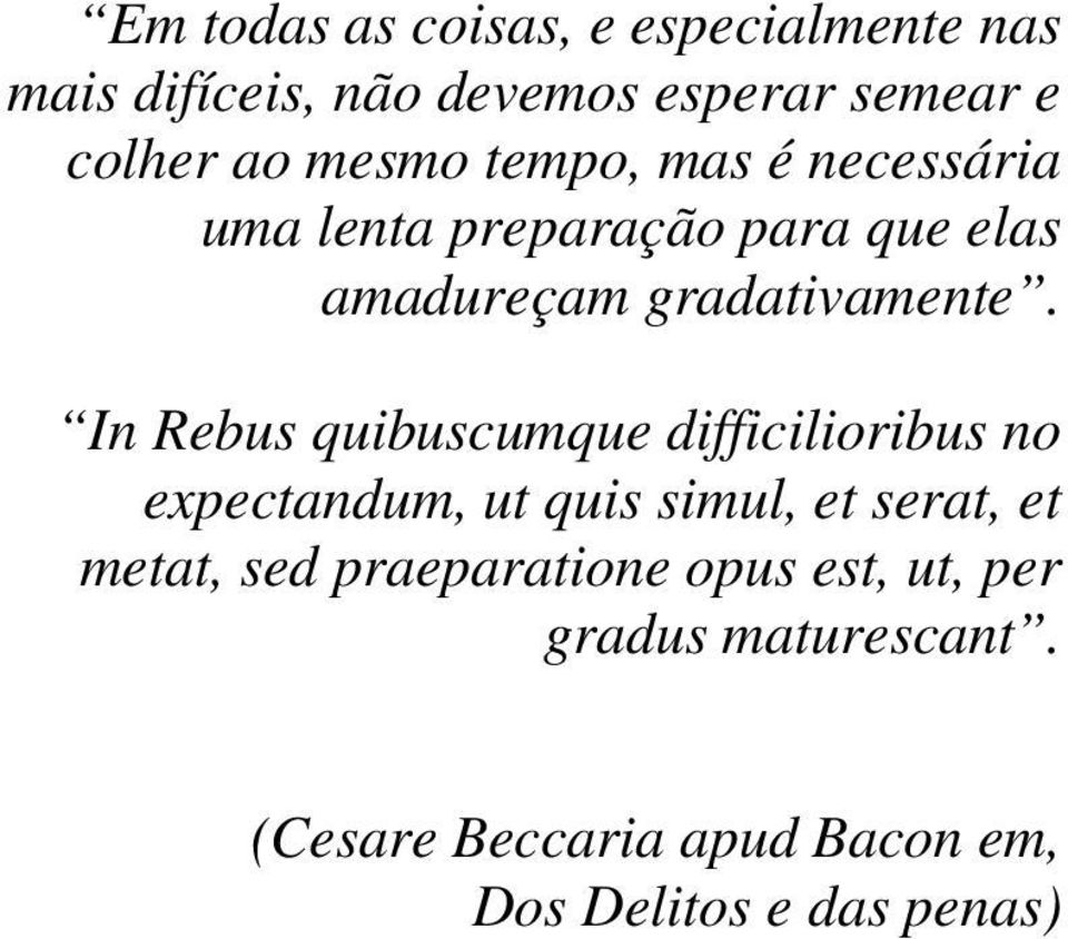 In Rebus quibuscumque difficilioribus no expectandum, ut quis simul, et serat, et metat, sed