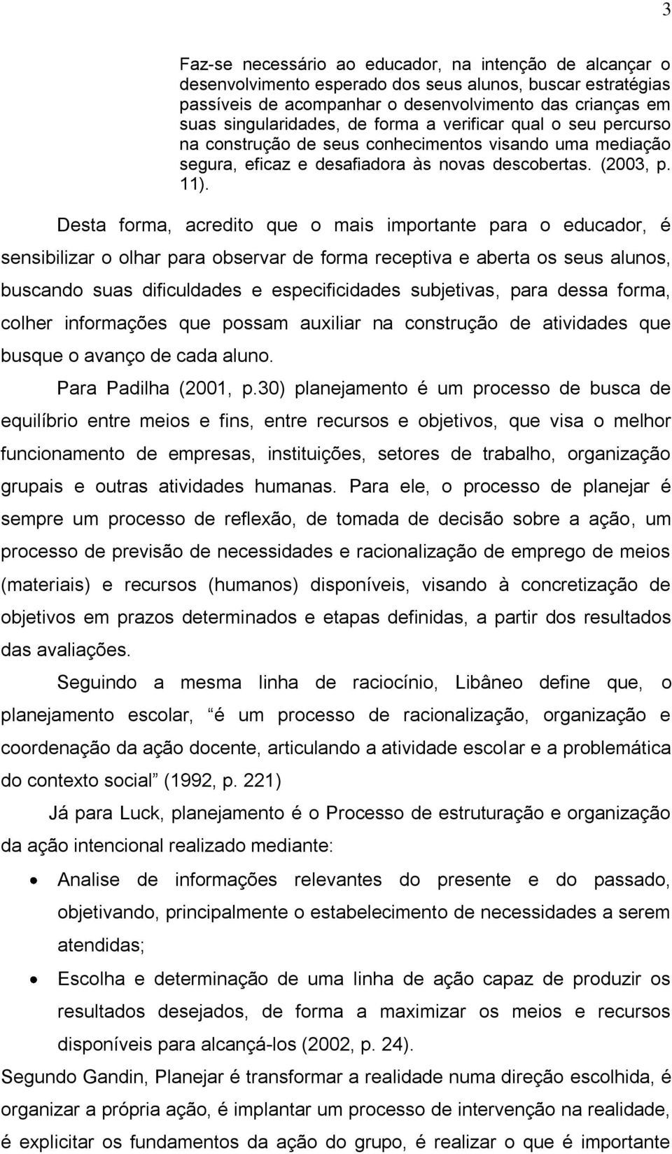 Desta forma, acredito que o mais importante para o educador, é sensibilizar o olhar para observar de forma receptiva e aberta os seus alunos, buscando suas dificuldades e especificidades subjetivas,