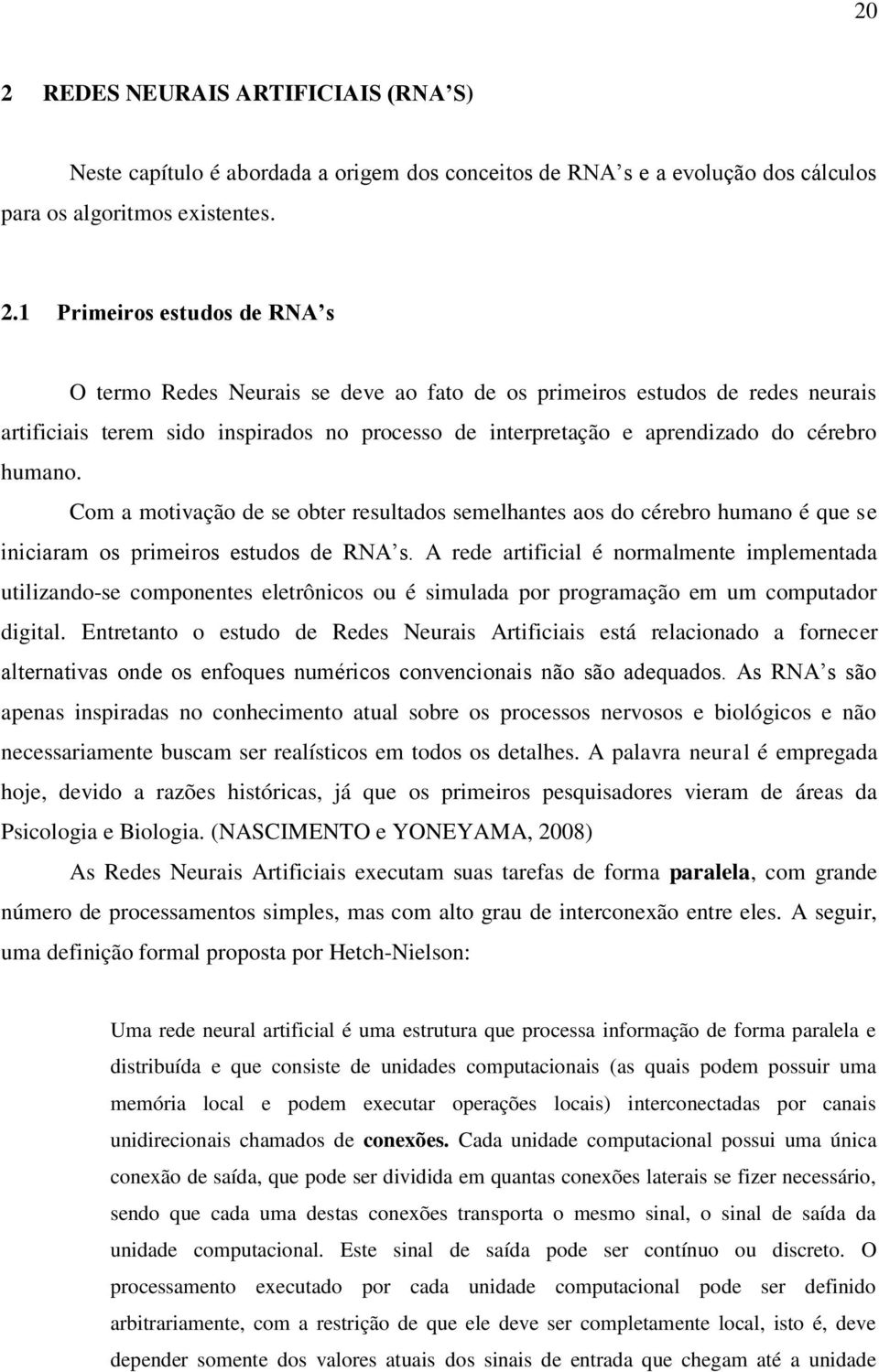 Com a motivação de se obter resultados semelhantes aos do cérebro humano é que se iniciaram os primeiros estudos de RNA s.