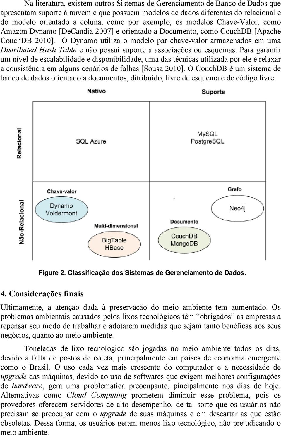 O Dynamo utiliza o modelo par chave-valor armazenados em uma Distributed Hash Table e não possui suporte a associações ou esquemas.