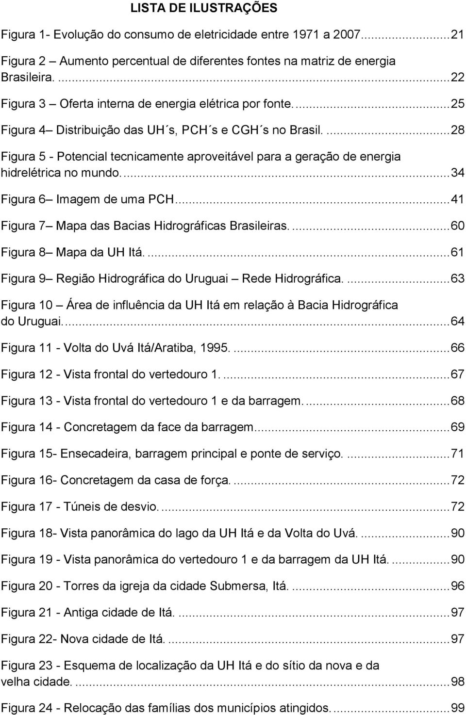 ... 28 Figura 5 - Potencial tecnicamente aproveitável para a geração de energia hidrelétrica no mundo.... 34 Figura 6 Imagem de uma PCH... 41 Figura 7 Mapa das Bacias Hidrográficas Brasileiras.