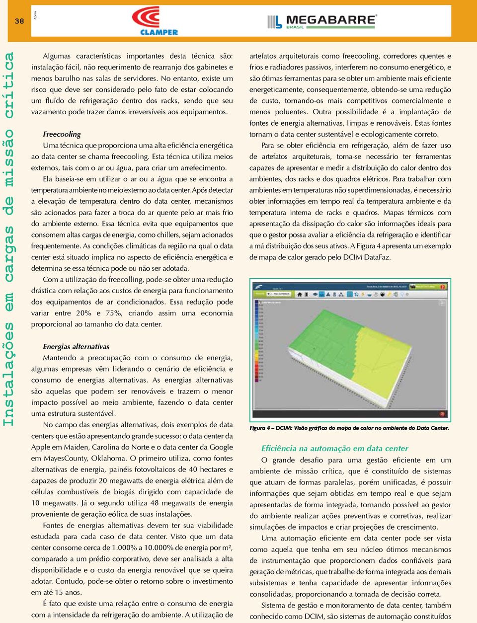 Freecooling Uma técnica que proporciona uma alta eficiência energética ao data center se chama freecooling. Esta técnica utiliza meios externos, tais com o ar ou água, para criar um arrefecimento.